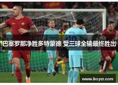 巴塞罗那净胜多特蒙德 受三球全输最终胜出
