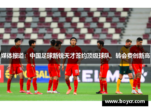 媒体报道：中国足球新锐天才签约顶级球队，转会费创新高